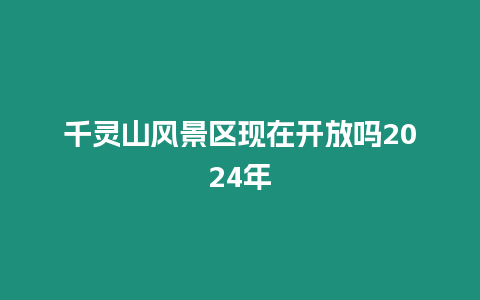 千靈山風(fēng)景區(qū)現(xiàn)在開放嗎2024年