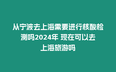 從寧波去上海需要進行核酸檢測嗎2024年 現在可以去上海旅游嗎