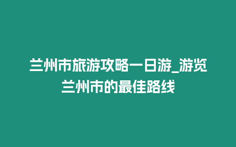 蘭州市旅游攻略一日游_游覽蘭州市的最佳路線