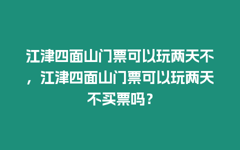 江津四面山門票可以玩兩天不，江津四面山門票可以玩兩天不買票嗎？