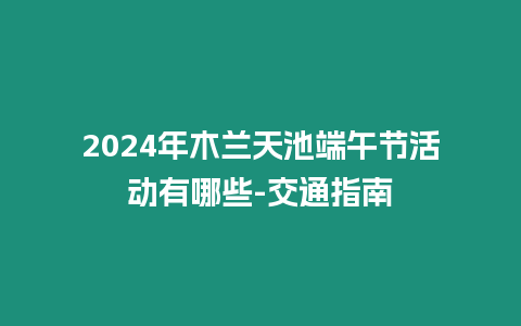 2024年木蘭天池端午節活動有哪些-交通指南