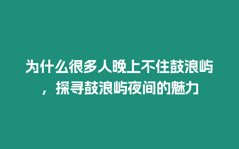 為什么很多人晚上不住鼓浪嶼，探尋鼓浪嶼夜間的魅力