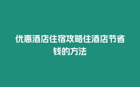 優惠酒店住宿攻略住酒店節省錢的方法