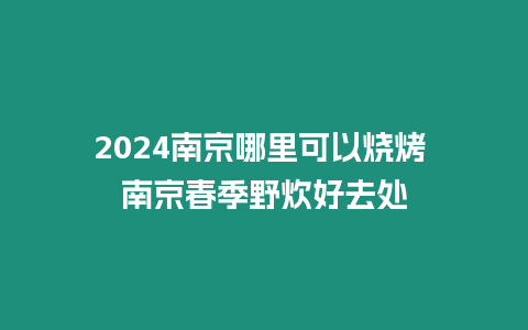 2024南京哪里可以燒烤 南京春季野炊好去處