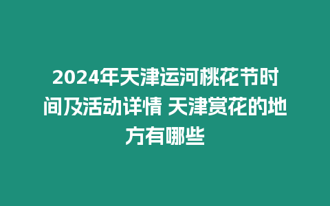 2024年天津運(yùn)河桃花節(jié)時(shí)間及活動(dòng)詳情 天津賞花的地方有哪些