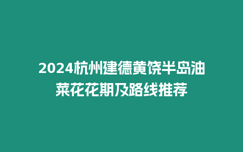 2024杭州建德黃饒半島油菜花花期及路線推薦