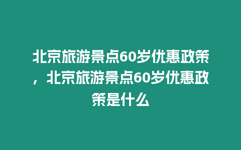 北京旅游景點60歲優惠政策，北京旅游景點60歲優惠政策是什么