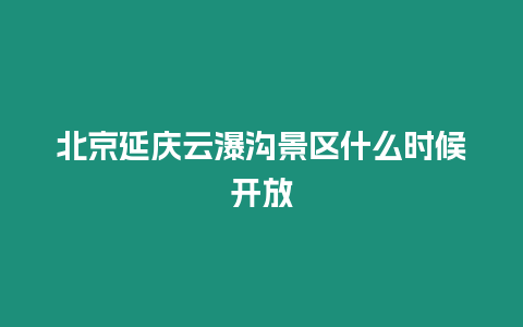 北京延慶云瀑溝景區什么時候開放