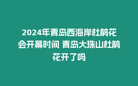 2024年青島西海岸杜鵑花會開幕時間 青島大珠山杜鵑花開了嗎