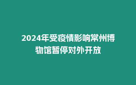 2024年受疫情影響常州博物館暫停對外開放