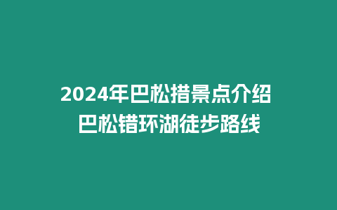 2024年巴松措景點介紹 巴松錯環湖徒步路線