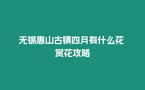 無錫惠山古鎮(zhèn)四月有什么花 賞花攻略