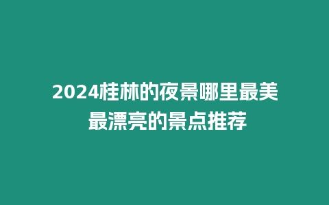 2024桂林的夜景哪里最美 最漂亮的景點推薦