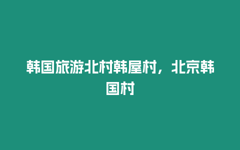 韓國旅游北村韓屋村，北京韓國村