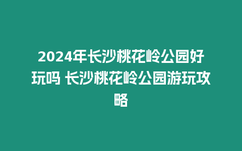 2024年長沙桃花嶺公園好玩嗎 長沙桃花嶺公園游玩攻略