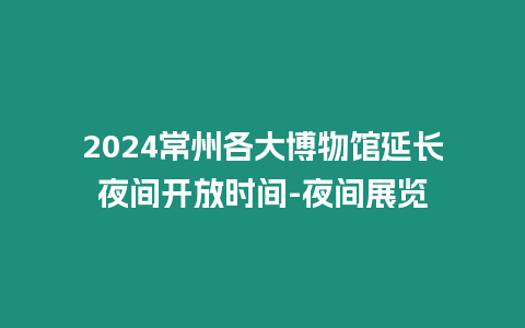 2024常州各大博物館延長夜間開放時間-夜間展覽