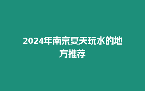 2024年南京夏天玩水的地方推薦