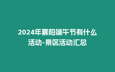 2024年襄陽端午節有什么活動-景區活動匯總