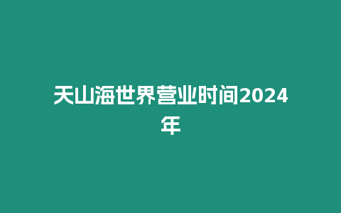 天山海世界營業時間2024年