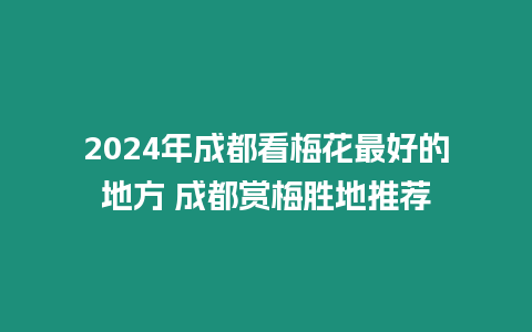 2024年成都看梅花最好的地方 成都賞梅勝地推薦