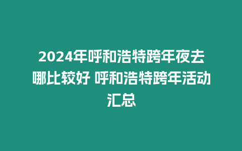 2024年呼和浩特跨年夜去哪比較好 呼和浩特跨年活動匯總