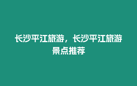 長(zhǎng)沙平江旅游，長(zhǎng)沙平江旅游景點(diǎn)推薦