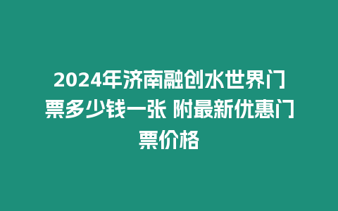 2024年濟南融創水世界門票多少錢一張 附最新優惠門票價格