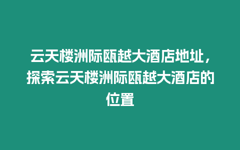 云天樓洲際甌越大酒店地址，探索云天樓洲際甌越大酒店的位置