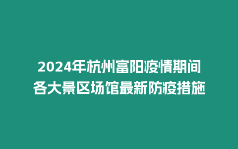 2024年杭州富陽疫情期間各大景區場館最新防疫措施