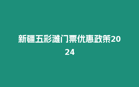 新疆五彩灘門票優惠政策2024