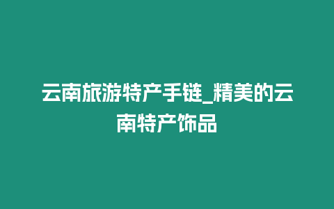 云南旅游特產手鏈_精美的云南特產飾品