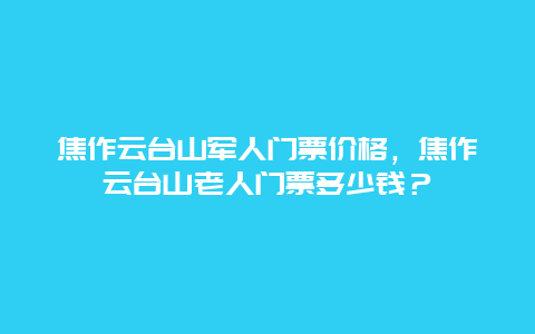 焦作云臺山軍人門票價格，焦作云臺山老人門票多少錢？