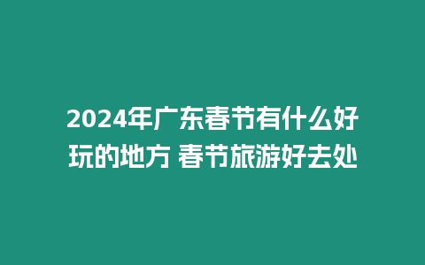 2024年廣東春節(jié)有什么好玩的地方 春節(jié)旅游好去處