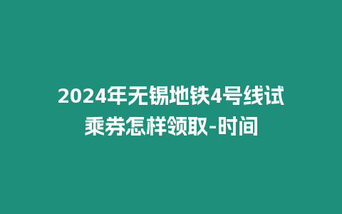 2024年無錫地鐵4號線試乘券怎樣領取-時間