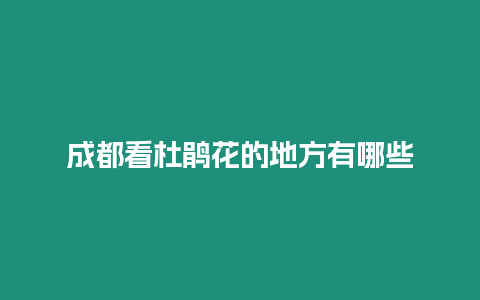 成都看杜鵑花的地方有哪些