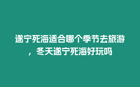 遂寧死海適合哪個季節去旅游，冬天遂寧死海好玩嗎