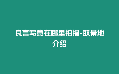 良言寫意在哪里拍攝-取景地介紹