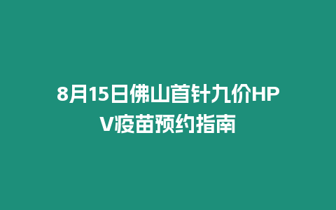 8月15日佛山首針九價HPV疫苗預約指南