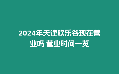 2024年天津歡樂谷現在營業嗎 營業時間一覽