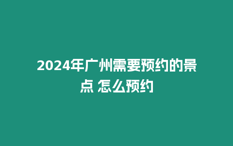 2024年廣州需要預約的景點 怎么預約