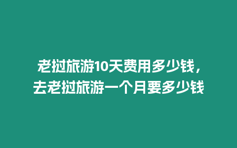 老撾旅游10天費用多少錢，去老撾旅游一個月要多少錢