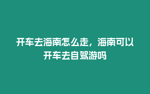 開車去海南怎么走，海南可以開車去自駕游嗎