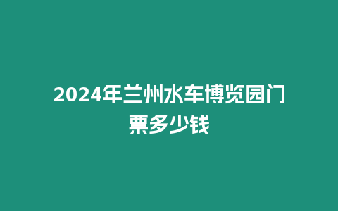 2024年蘭州水車博覽園門票多少錢