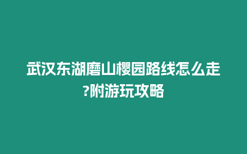 武漢東湖磨山櫻園路線怎么走?附游玩攻略