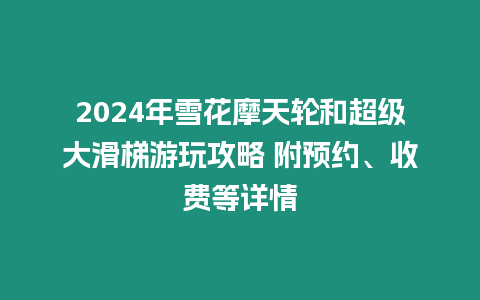 2024年雪花摩天輪和超級大滑梯游玩攻略 附預約、收費等詳情