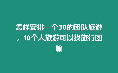 怎樣安排一個30的團隊旅游，10個人旅游可以找旅行團嘛