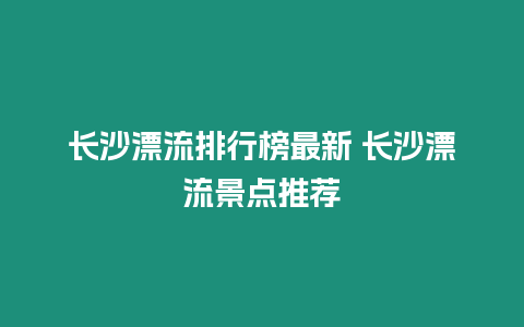 長沙漂流排行榜最新 長沙漂流景點推薦