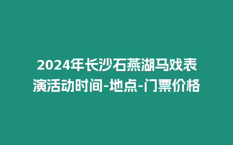 2024年長沙石燕湖馬戲表演活動時間-地點-門票價格