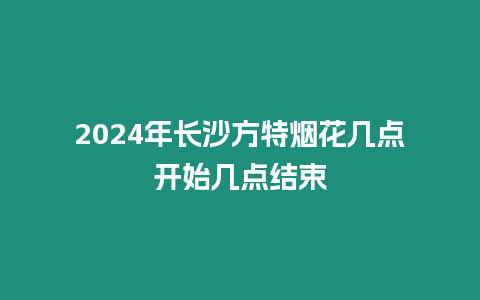 2024年長沙方特煙花幾點開始幾點結束