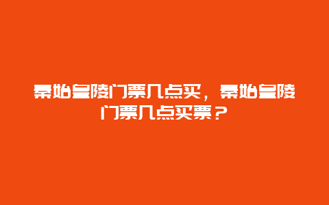 秦始皇陵門票幾點買，秦始皇陵門票幾點買票？